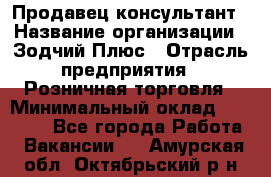 Продавец-консультант › Название организации ­ Зодчий-Плюс › Отрасль предприятия ­ Розничная торговля › Минимальный оклад ­ 17 000 - Все города Работа » Вакансии   . Амурская обл.,Октябрьский р-н